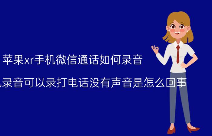 苹果xr手机微信通话如何录音 苹果手机录音可以录打电话没有声音是怎么回事？